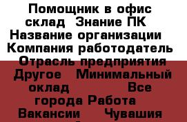 Помощник в офис-склад. Знание ПК › Название организации ­ Компания-работодатель › Отрасль предприятия ­ Другое › Минимальный оклад ­ 19 000 - Все города Работа » Вакансии   . Чувашия респ.,Алатырь г.